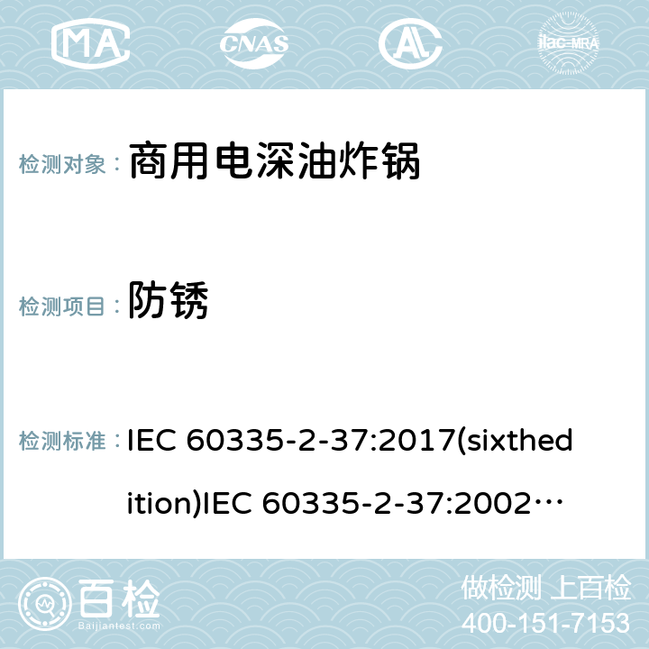 防锈 IEC 60335-2-37 家用和类似用途电器的安全商用电深油炸锅的特殊要求 :2017(sixthedition)
:2002(fifthedition)+A1:2008+A2:2011
EN 60335-2-37:2002+A1:2008+A11:2012+A12:2016
GB 4706.33-2008 31
