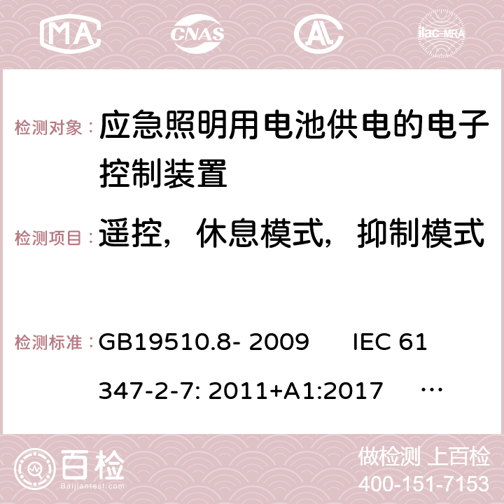 遥控，休息模式，抑制模式 灯的控制装置 第2-7部分：应急照明用电池供电的电子控制装置的特殊要求(自愈式) GB19510.8- 2009 IEC 61347-2-7: 2011+A1:2017 EN 61347-2-7: 2012+A1:2019 GB19510.8- 2009 IEC 61347-2-7: 2011+A1:2017 EN 61347-2-7: 2012+A1:2019 AS 61347.2.7: 2019 Cl.25