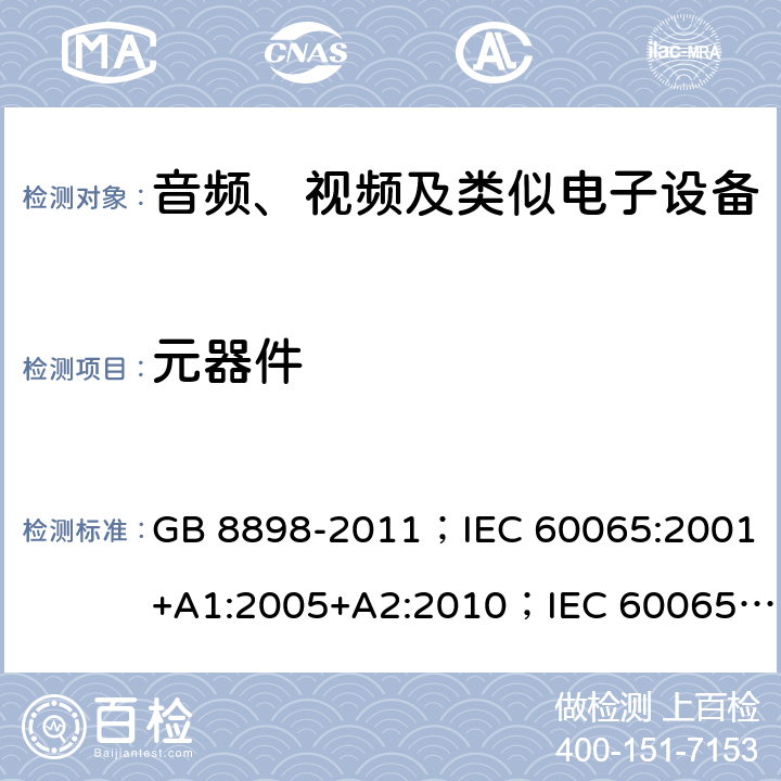 元器件 音频、视频及类似电子设备 安全要求 GB 8898-2011；IEC 60065:2001+A1:2005+A2:2010；IEC 60065:2014；IEC 60065 Ed.7.2；EN 60065:2002+A1:2006+A2:2010+A11:2008+A12:2011；EN 60065:2014；EN 60065:2014+A11:2017；AS/NZS 60065:2012+A1:2015；AS/NZS 60065:2018；SANS 60065:2015 (Ed. 4.00) 14