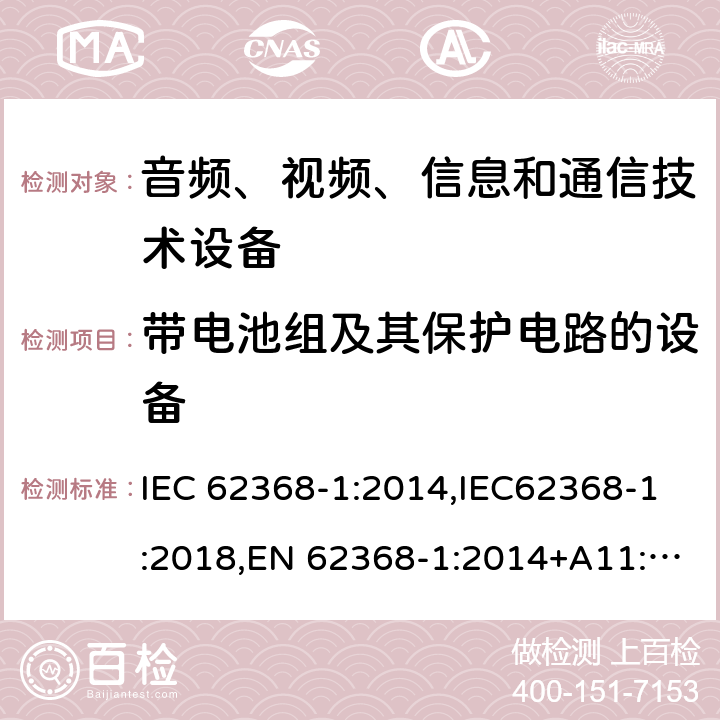带电池组及其保护电路的设备 音频、视频、信息和通信技术设备第1 部分：安全要求 IEC 62368-1:2014,IEC62368-1:2018,EN 62368-1:2014+A11:2017,EN 62368-1:2020+A11:2020, AS/NZS 62368.1:2018,ANSI/UL 62368-1-2019, CAN/CSA C22.2 No. 62368-1:19 附录 M