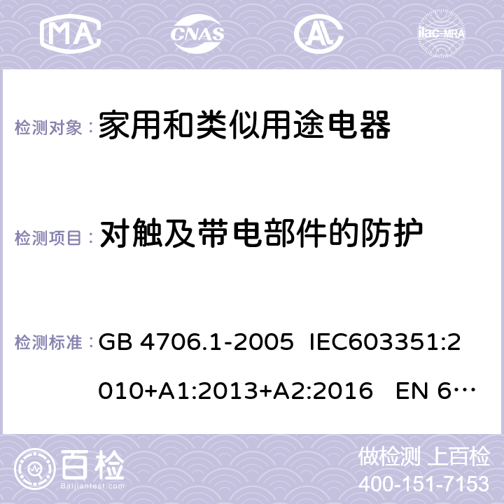 对触及带电部件的防护 家用和类似用途电器的安全 第1部分：通用要求 GB 4706.1-2005 IEC603351:2010+A1:2013+A2:2016 EN 60335-1:2012+A11:2014 8