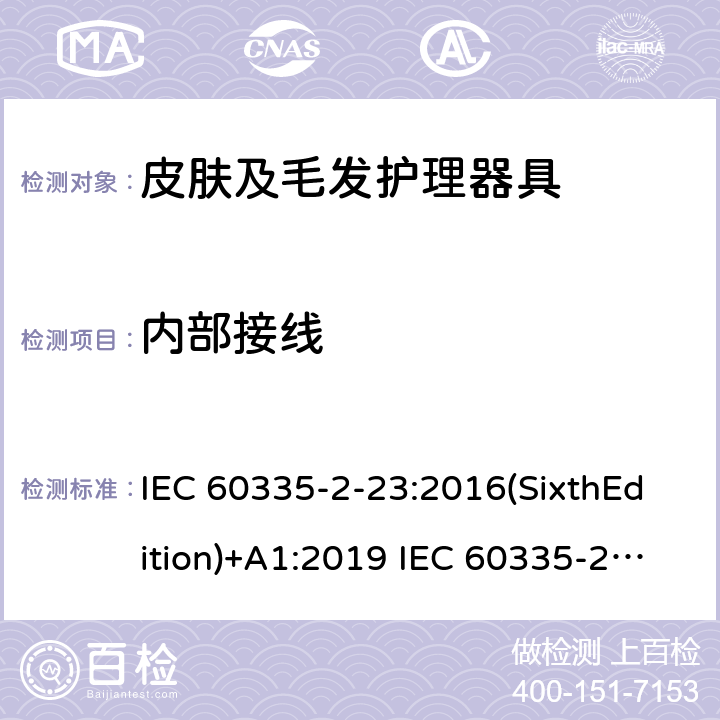 内部接线 家用和类似用途电器的安全 皮肤及毛发护理器具的特殊要求 IEC 60335-2-23:2016(SixthEdition)+A1:2019 IEC 60335-2-23:2003(FifthEdition)+A1:2008+A2:2012 EN 60335-2-23:2003+A1:2008+A11:2010+A2:2015 AS/NZS 60335.2.23:2017+A1:2020+A2:2021GB 4706.15.2008 23