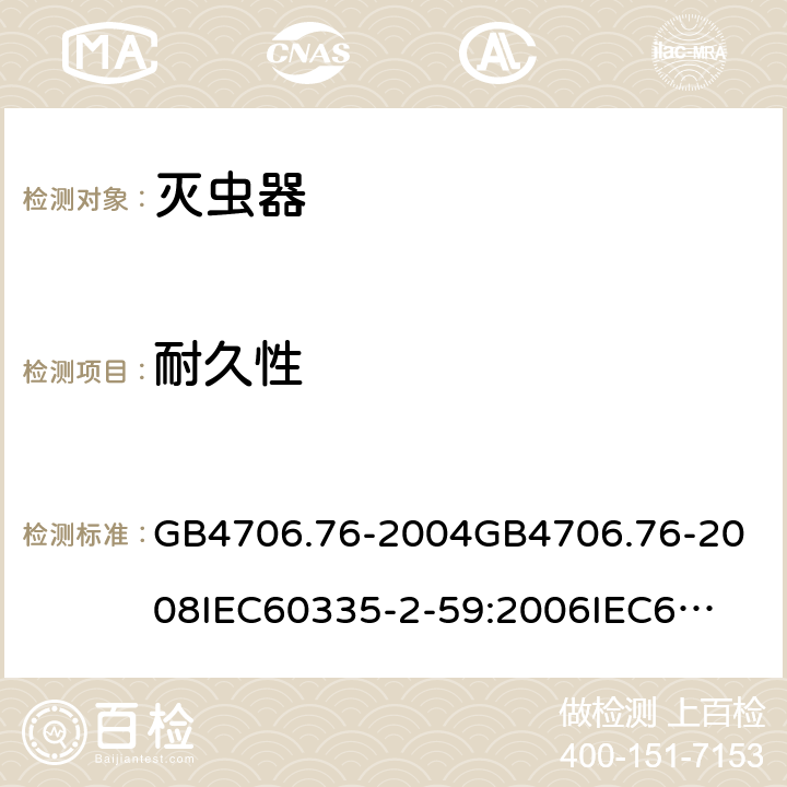 耐久性 家用和类似用途电器的安全灭虫器的特殊要求 GB4706.76-2004
GB4706.76-2008
IEC60335-2-59:2006
IEC60335-2-59:2009
IEC60335-2-59:2002+A1:2006+A2:2009
EN60335-2-59:2003+A1:2006+A2:2009+A11:2018
AS/NZS60335.2.59:2005+A1:2005+A2:2006+A3:2010 18