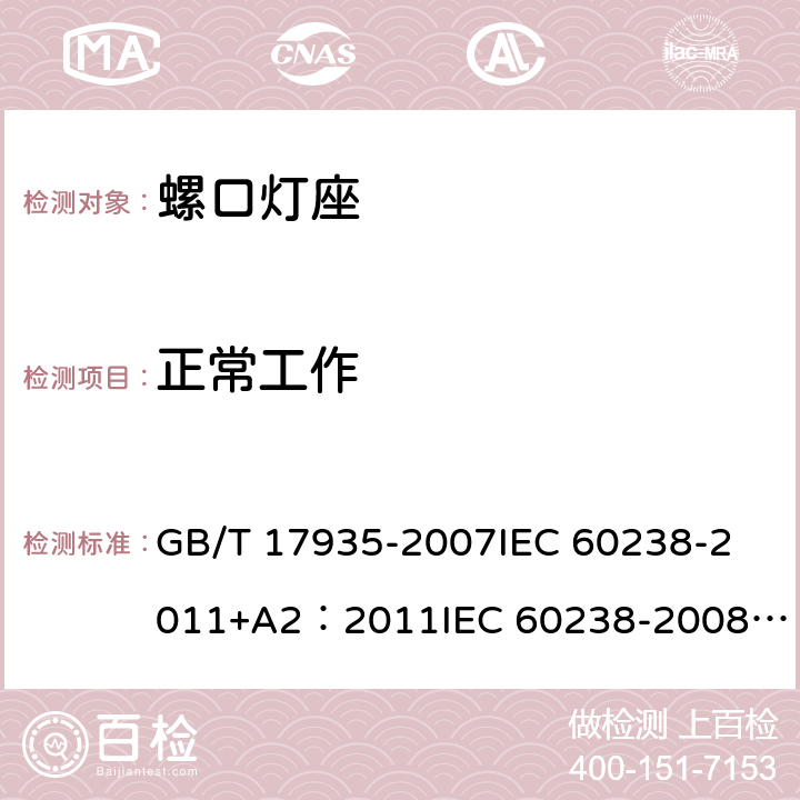 正常工作 螺口灯座 GB/T 17935-2007
IEC 60238-2011+A2：2011
IEC 60238-2008+A1:2008 IEC 60238:2016+AMD1:2017+AMD2:2020 
EN 60238:2004+A1：2008+A2：2011 
AS/NZS 60238:2015+A1:2015+A2：2017 18