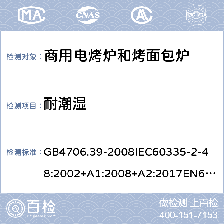 耐潮湿 家用和类似用途电器的安全商用电烤炉和烤面包炉的特殊要求 GB4706.39-2008
IEC60335-2-48:2002+A1:2008+A2:2017
EN60335-2-48:2003+A1:2008+A11:2012+A2:2019
SANS60335-2-48:2009(Ed.4.01) 15