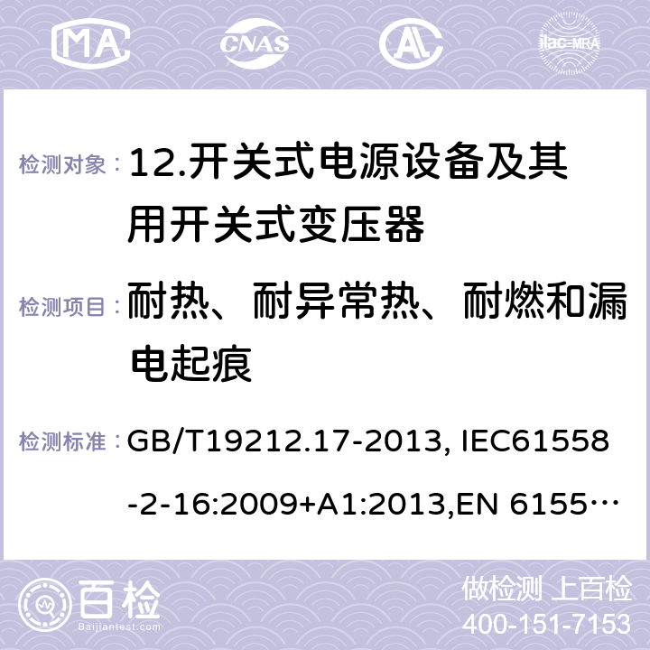 耐热、耐异常热、耐燃和漏电起痕 电源电压为1 100V及以下的变压器、电抗器、电源装置和类似产品的安全 第17部分：开关型电源装置和开关型电源装置用变压器的特殊要求和试验 GB/T19212.17-2013, IEC61558-2-16:2009+A1:2013,EN 61558-2-16:2009+A1:2013, AS/NZS 61558.2.16:2010+A1:2010+A2:2012+A3:2014, 27