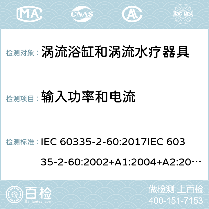 输入功率和电流 家用和类似用途电器的安全 第2部分：涡流浴缸和涡流水疗器具的特殊要求 IEC 60335-2-60:2017
IEC 60335-2-60:2002+A1:2004+A2:2008
EN 60335-2-60:2003+A1:2005+A2:2008+ A11:2010+A12:2010
AS/NZS 60335.2.60:2018
AS/NZS 60335.2.60:2006+A1
 10