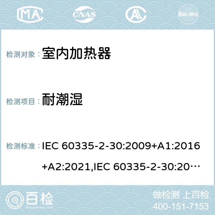 耐潮湿 家用和类似用途电器安全–第2-30部分:室内加热器的特殊要求 IEC 60335-2-30:2009+A1:2016+A2:2021,IEC 60335-2-30:2002+A1:2004+A2:2007,EN 60335-2-30:2009+A11:2012+A1:2020,AS/NZS 60335.2.30:2015+A1:2015+A2:2017+A3:2020