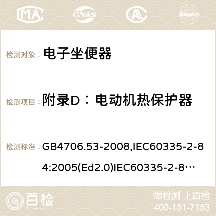 附錄D：電動機熱保護器 家用和類似用途電器的安全　坐便器的特殊要求 GB4706.53-2008,IEC60335-2-84:2005(Ed2.0)
IEC60335-2-84:2019,EN60335-2-84:2003+A2:2019 附錄D