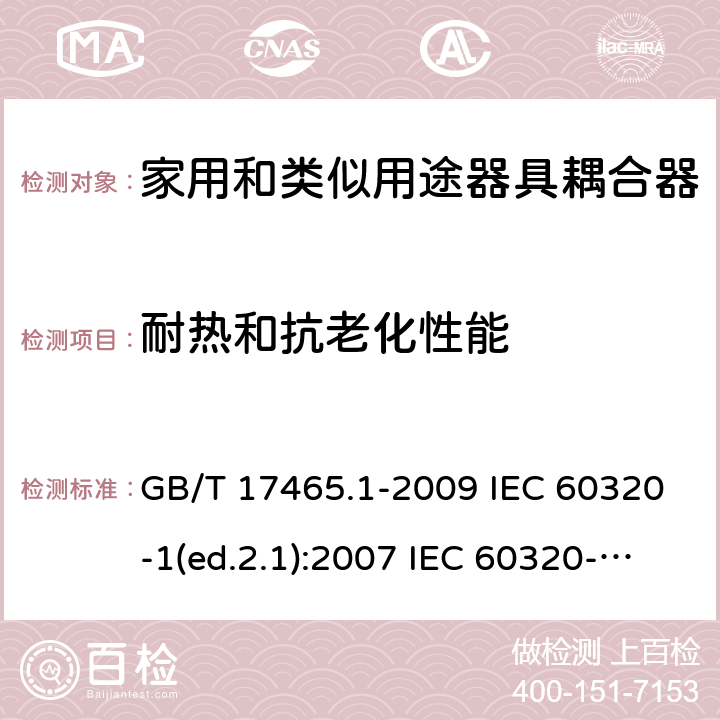 耐热和抗老化性能 家用和类似用途器具耦合器 第1部分：通用要求 GB/T 17465.1-2009 IEC 60320-1(ed.2.1):2007 IEC 60320-1:2015+A1:2018 EN 60320-1:2001+A1:2007 EN 60320-1:2015 BS EN 60320-1:2001+A1:2007 BS EN 60320-1:2015 AS/NZS 60320.1:2012 VC 8012:2010 SANS 60320-1:2019 (Ed. 4.01) DIN EN 60320-1:2008 DIN EN 60320-1:2016-04; VDE 0625-1:2016-04 24