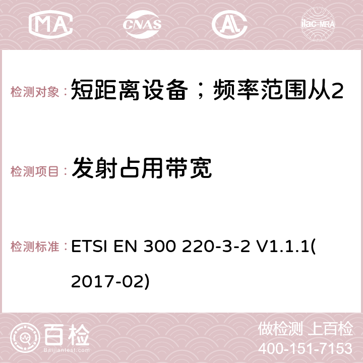 发射占用带宽 短距离设备；频率范围从25MHz至1000MHz;第三至二部分：无线警报设备工作在868.60至868.70MHz;869.25至869.40MHz;869.65至869.70MHz ETSI EN 300 220-3-2 V1.1.1(2017-02) 4.3.3/ EN 300 220-3-2