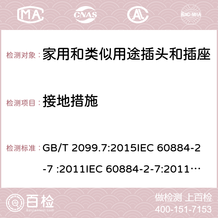 接地措施 家用和类似用途插头插座第2-7部分: 延长线插座的特殊要求 GB/T 2099.7:2015IEC 60884-2-7 :2011IEC 60884-2-7:2011/AMD1:2013, CEI 23-124:2012+ V1:2015 SANS 60884-2-7:2013 cl 11