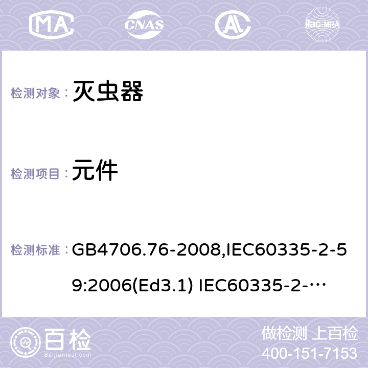 元件 家用和类似用途电器的安全　灭虫器的特殊要求 GB4706.76-2008,IEC60335-2-59:2006(Ed3.1) 
IEC60335-2-59:2002+A1:2006+A2:2009,
EN60335-2-59:2003+A11:2018 24