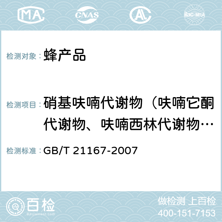 硝基呋喃代谢物（呋喃它酮代谢物、呋喃西林代谢物、蚨喃妥因代谢物、呋喃唑酮代谢物） 蜂王浆中硝基呋喃类代谢物残留量的测定 液相色谱-串联质谱法 GB/T 21167-2007