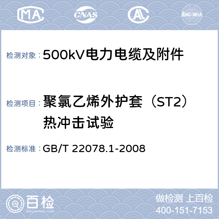 聚氯乙烯外护套（ST2）热冲击试验 额定电压500kV(Um=550kV)交联聚乙烯绝缘电力电缆及其附件 第1部分 额定电压500kV(Um=550kV)交联聚乙烯绝缘电力电缆及其附件 试验方法和要求 GB/T 22078.1-2008 12.5.8