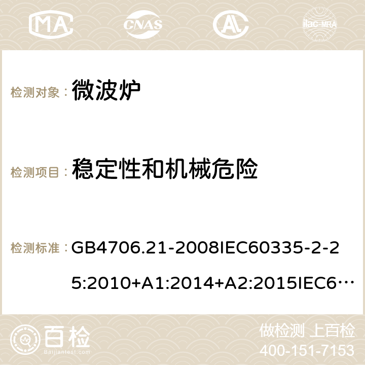 稳定性和机械危险 家用和类似用途电器的安全微波炉的特殊要求 GB4706.21-2008
IEC60335-2-25:2010+A1:2014+A2:2015IEC60335-2-25:2020
EN60335-2-25:2002+A1:2005+A2:2006+A11:2010+AC:2012
EN60335-2-25:2012+A1:2015+A2:2016
AS/NZS60335.2.25:2002+A1：2005+A2:2006+A3:2006+A4:2007
AS/NZS60335.2.25:2011+A1:2015+A2：2017SANS60335-2-25:2015(Ed.4.01) 20