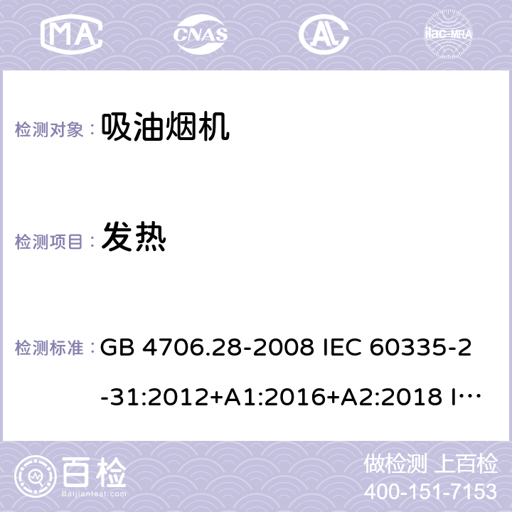 发热 家用和类似用途电器的安全 吸油烟机的特殊要求 GB 4706.28-2008 IEC 60335-2-31:2012+A1:2016+A2:2018 IEC 60335-2-31:2002+A2:2006 EN 60335-2-31:2014 AS/NZS 60335.2.31:2004+A1:2006+A2:2007+A3:2009+A4:2010 AS/NZS 60335.2.31:2013+A1:2015+A2:2017 11