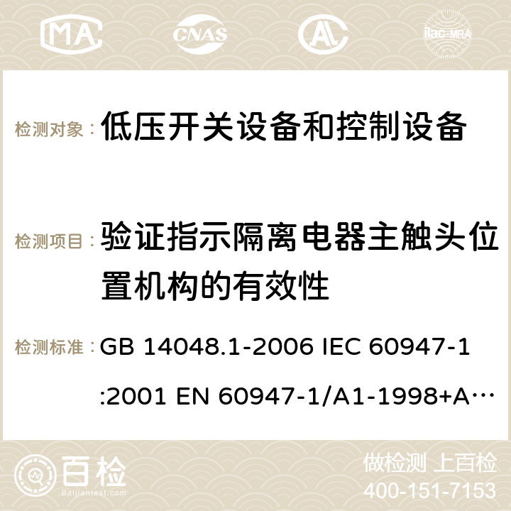 验证指示隔离电器主触头位置机构的有效性 低压开关设备和控制设备 第1部分 总则 GB 14048.1-2006 IEC 60947-1:2001 EN 60947-1/A1-1998+A2：1999 GB/T 14048.1-2012 IEC 60947-1:2007+A1:2010+A2:2014 EN 60947-1:2007+A1:2011+A2:2014 8.2.5