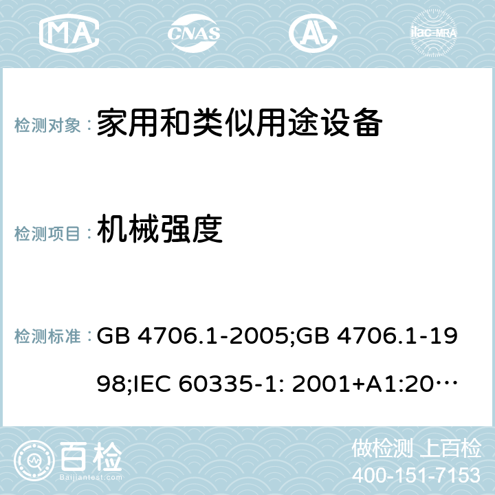 机械强度 家用和类似用途电器的安全　第1部分：通用要求 GB 4706.1-2005;GB 4706.1-1998;IEC 60335-1: 2001+A1:2004+A2:2006;IEC 60335-1: 2010+A1:2013+A2:2016;IEC 60335-1:2020;BS EN/EN 60335-1:2012+A11:2014+A12:2017+A13:2017+A1:2019+A14:2019+A2:2019;AS/NZS 60335.1:2011+A1:2012+A2:2014+A3:2015+A4:2017+A5:2019;AS/NZS 60335.1:2020; 21