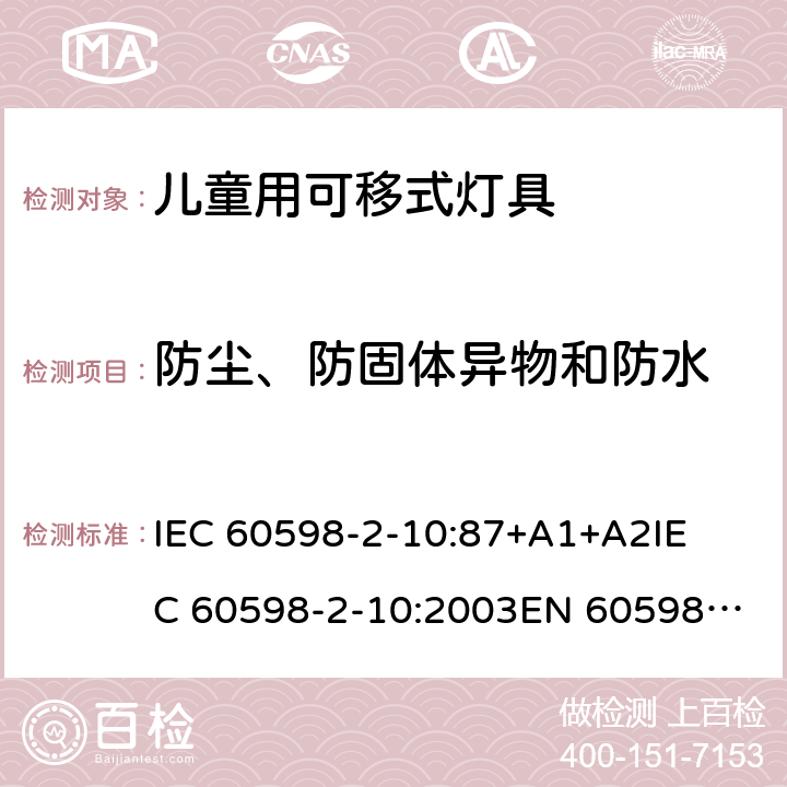 防尘、防固体异物和防水 灯具-第2-10部分 特殊要求 儿童用可移式灯具安全要求 
IEC 60598-2-10:87+A1+A2
IEC 60598-2-10:2003
EN 60598-2-10:2003 10.13