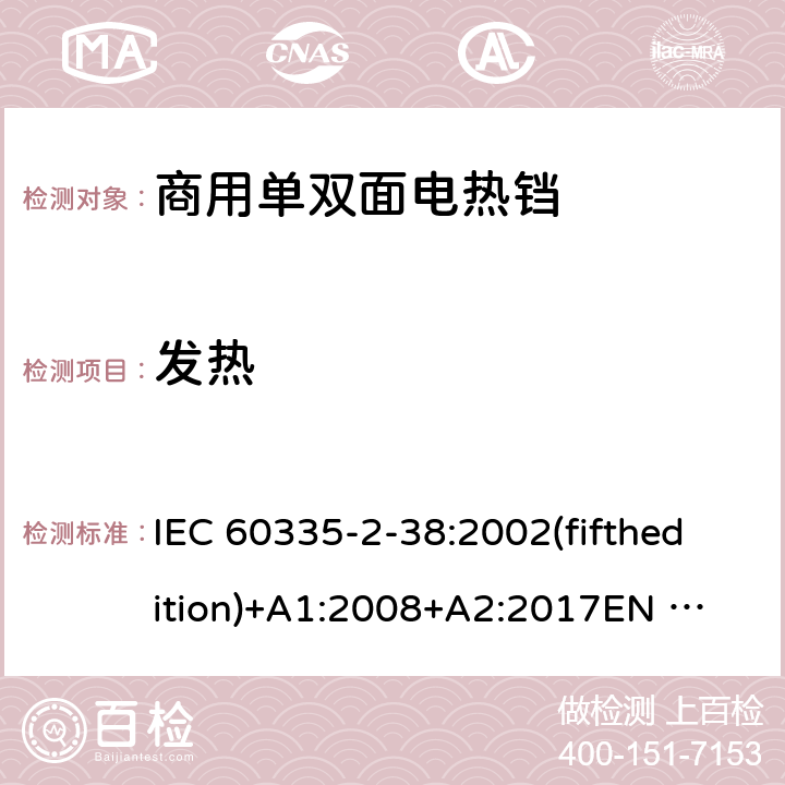 发热 家用和类似用途电器的安全 商用单双面电热铛的特殊要求 IEC 60335-2-38:2002(fifthedition)+A1:2008+A2:2017
EN 60335-2-38:2003+A1:2008
GB 4706.37-2008 11