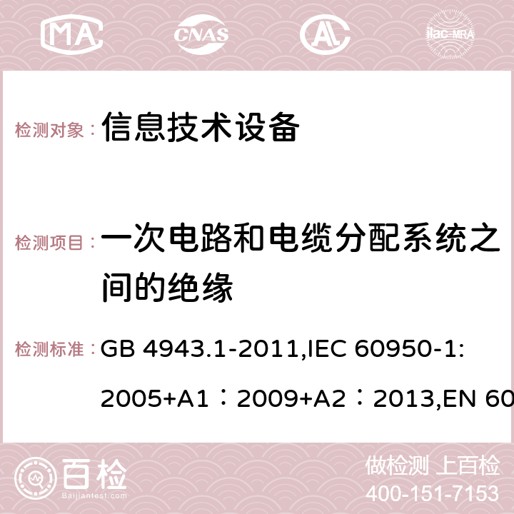 一次电路和电缆分配系统之间的绝缘 信息技术设备的安全 GB 4943.1-2011,IEC 60950-1:2005+A1：2009+A2：2013,EN 60950-1:2006 + A11: 2009 + A1: 2010 + A12: 2011 + A2: 2013,UL 60950-1:2007 AS/NZS 60950.1:2015, J60950-1 (H29) CAN/CSA C22.2 No. 60950-1-07, 2nd Edition, 2014-10 7.4