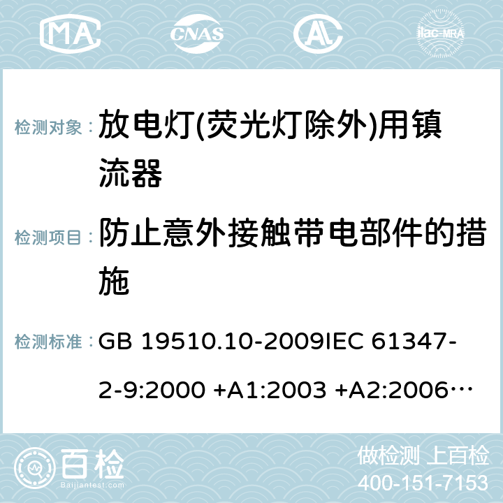 防止意外接触带电部件的措施 灯的控制装置 第10部分：放电灯（荧光灯除外）用镇流器的特殊要求 GB 19510.10-2009
IEC 61347-2-9:2000 +A1:2003 +A2:2006 
IEC 61347-2-9:2012
IEC 61347-2-9:2003
EN 61347-2-9:2013
AS/NZS 61347.2.9:2004 8