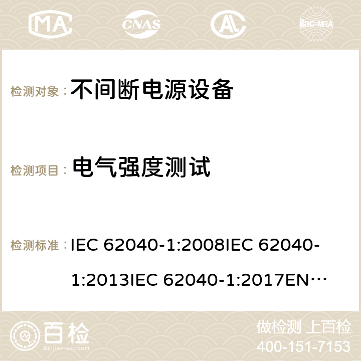 电气强度测试 不间断电源设备 第1部分: UPS的一般规定和安全要求 IEC 62040-1:2008
IEC 62040-1:2013
IEC 62040-1:2017
EN 62040-1:2008+A1:2013
EN 62040-1:2019 8.2