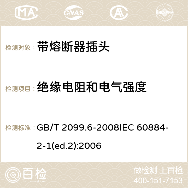 绝缘电阻和电气强度 家用和类似用途插头插座　第2部分：带熔断器插头的特殊要求 GB/T 2099.6-2008
IEC 60884-2-1(ed.2):2006 17