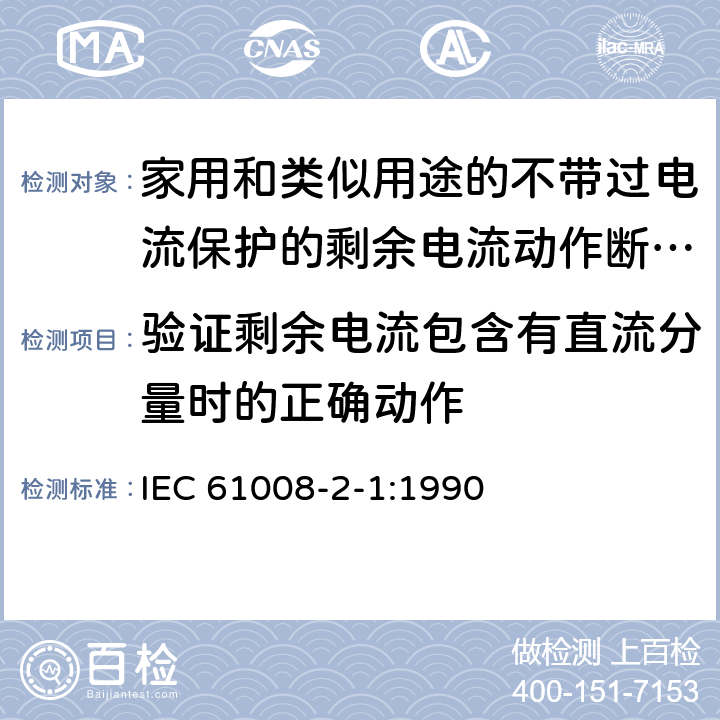 验证剩余电流包含有直流分量时的正确动作 《家用和类似用途的不带过电流保护的剩余电流动作断路器（RCCB）第21部分：一般规则对动作功能与电源电压无关的RCCB的适用性》 IEC 61008-2-1:1990 9.21