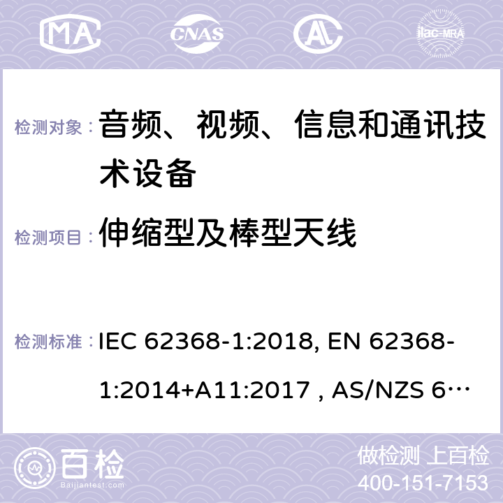伸缩型及棒型天线 音频、视频、信息和通信技术设备 第1部分：通用要求 IEC 62368-1:2018, EN 62368-1:2014+A11:2017 , AS/NZS 62368.1:2018 8.12