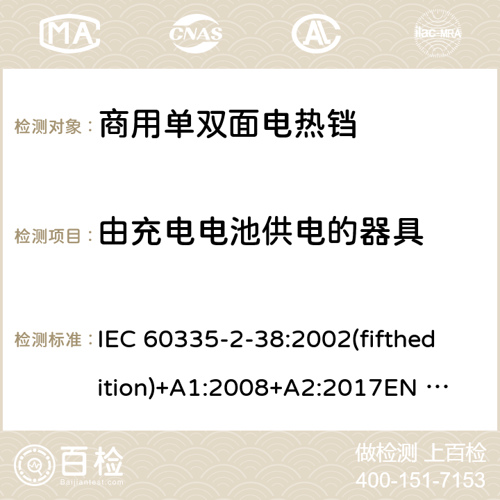 由充电电池供电的器具 家用和类似用途电器的安全 商用单双面电热铛的特殊要求 IEC 60335-2-38:2002(fifthedition)+A1:2008+A2:2017
EN 60335-2-38:2003+A1:2008
GB 4706.37-2008 附录B