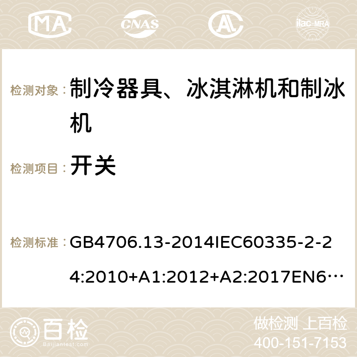 开关 家用和类似用途电器的安全制冷器具、冰淇淋机和制冰机的特殊要求 GB4706.13-2014
IEC60335-2-24:2010+A1:2012+A2:2017
EN60335-2-24:2010+A1:2019+A2:2019
AS/NZS60335.2.24:2010+A1:2013+A2:2018
SANS60335-2-24:2014(Ed.5.01) 附录H