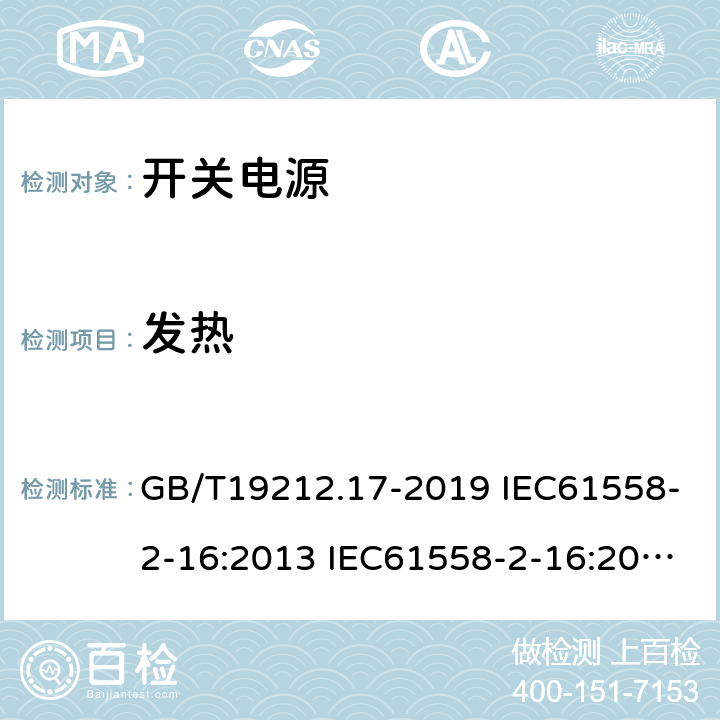 发热 电源电压为1100V及以下的变压器、电抗器、电源装置和类似产品的安全 第17部分：开关型电源装置和开关型电源装置用变压器的特殊要求和试验 GB/T19212.17-2019 IEC61558-2-16:2013 IEC61558-2-16:2009+A1:2013 EN 61558-2-16:2009+A1:2013 AS/NZS 61558.2.16:2010+A1:2010+A2:2012+A3:2014 BS EN 61558-2-16:2009+A1:2013 14