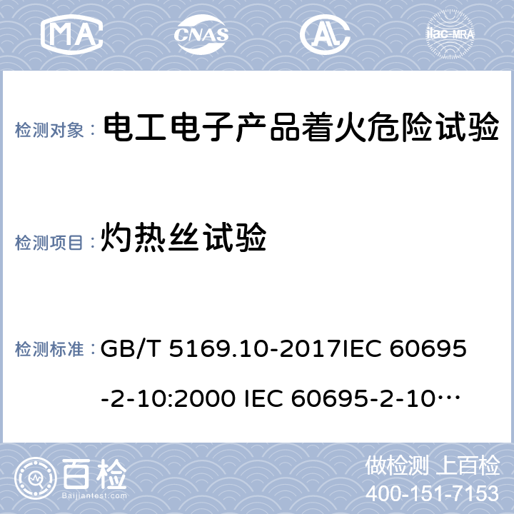 灼热丝试验 电工电子产品着火危险试验 第10部分：灼热丝/热丝基本试验方法 灼热丝装置和通用试验方法 GB/T 5169.10-2017
IEC 60695-2-10:2000 
IEC 60695-2-10:2013