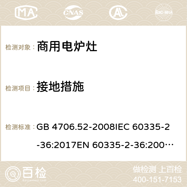 接地措施 家用和类似用途电器的安全 商用电炉灶、烤箱、灶和灶单元的特殊要求 GB 4706.52-2008
IEC 60335-2-36:2017
EN 60335-2-36:2002+A1:2004+A11:2012 27