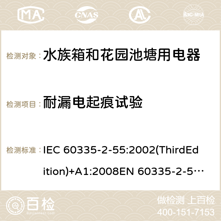 耐漏电起痕试验 家用和类似用途电器的安全 水族箱和花园池塘用电器的特殊要求 IEC 60335-2-55:2002(ThirdEdition)+A1:2008EN 60335-2-55:2003+A1:2008+A11:2018AS/NZS 60335.2.55:2011GB 4706.67-2008 附录N