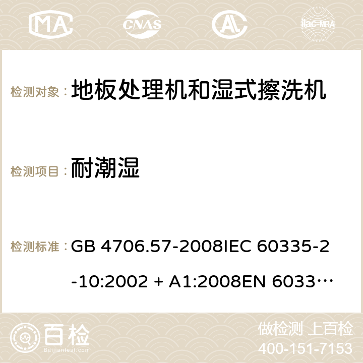 耐潮湿 家用和类似用途电器的安全 地板处理机和湿式擦洗机的特殊要求 GB 4706.57-2008
IEC 60335-2-10:2002 + A1:2008
EN 60335-2-10:2003+A1:2008 15