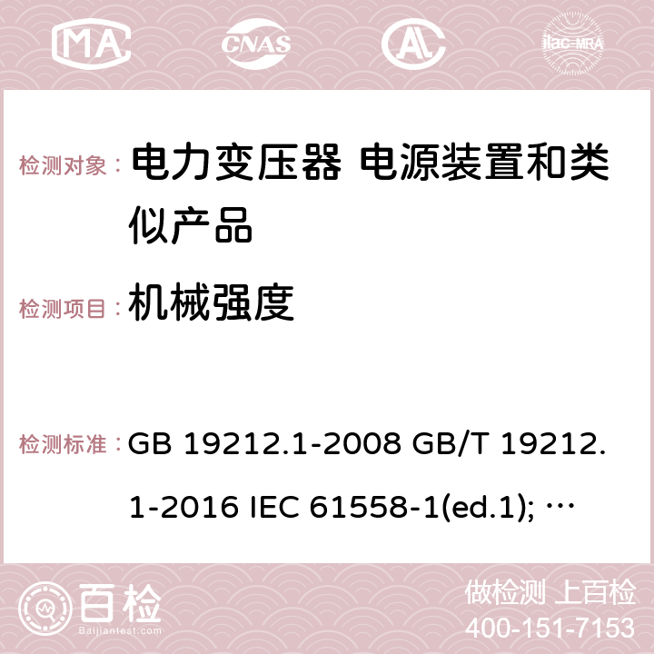 机械强度 电力变压器、电源装置和类似产品的安全第1部分：通用要求和试验 GB 19212.1-2008 GB/T 19212.1-2016 IEC 61558-1(ed.1); am1 IEC 61558-1(ed.2) IEC 61558-1(ed.2.1) IEC 61558-1(ed.3.0) AS/NZS 61558.1-2008 16
