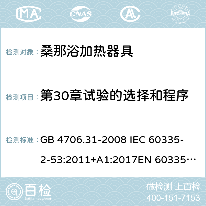 第30章试验的选择和程序 家用和类似用途电器的安全 桑那浴加热器具的特殊要求 GB 4706.31-2008 
IEC 60335-2-53:2011+A1:2017
EN 60335-2-53:2011
AS/NZS 60335.2.53:2011+A1:2017 附录O