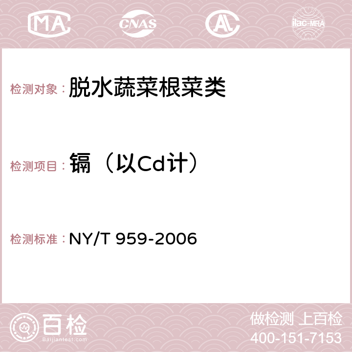 镉（以Cd计） 脱水蔬菜根菜类 NY/T 959-2006 4.3.3（GB 5009.15-2014）