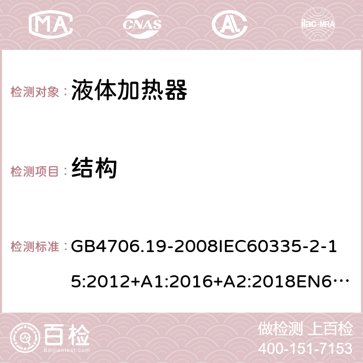 结构 家用和类似用途电器的安全液体加热器的特殊要求 GB4706.19-2008
IEC60335-2-15:2012+A1:2016+A2:2018
EN60335-2-15:2002+A1:2005+A2:2008+A11:2012+AC:2013
EN60335-2-15:2016+A11:2018
AS/NZS60335.2.15:2002+A1:2003+A2:2003+A3:2006+A4:2009
AS/NZS60335.2.15:2013+A1:2016+A2:2017+A3:2018+A4:2019AS/NZS60335.2.15:2019 22