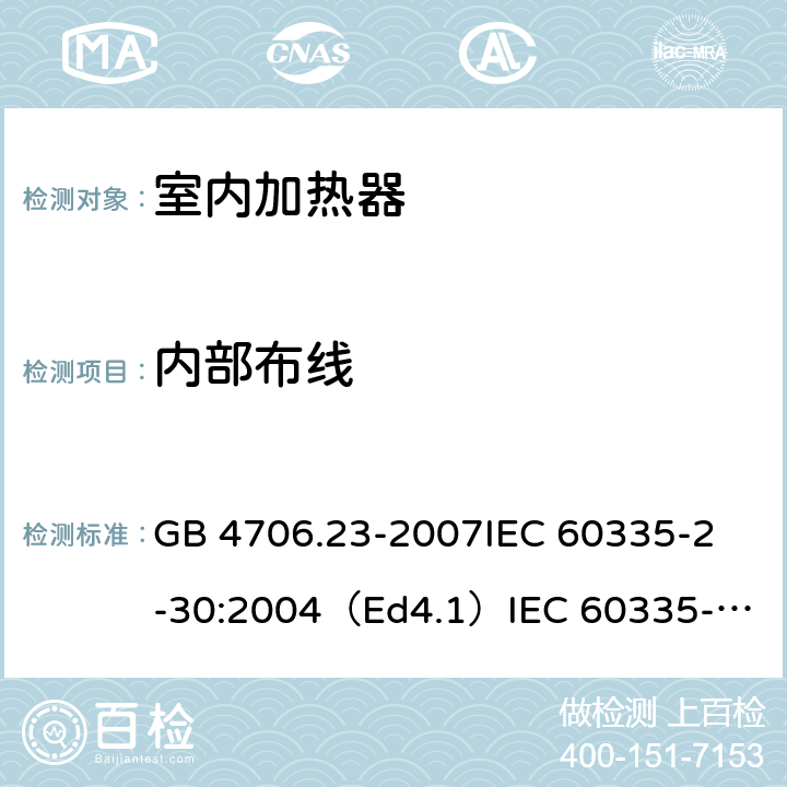 内部布线 家用和类似用途电器的安全 室内加热器的特殊要求 GB 4706.23-2007
IEC 60335-2-30:2004（Ed4.1）
IEC 60335-2-30:2009+A1:2016 
EN 60335-2-30:2009+A11:2012
AS/NZS 60335.2.30:2015+A1:2015+A2：2017
SANS 60335-2-30:2018 (Ed. 4.01) 23