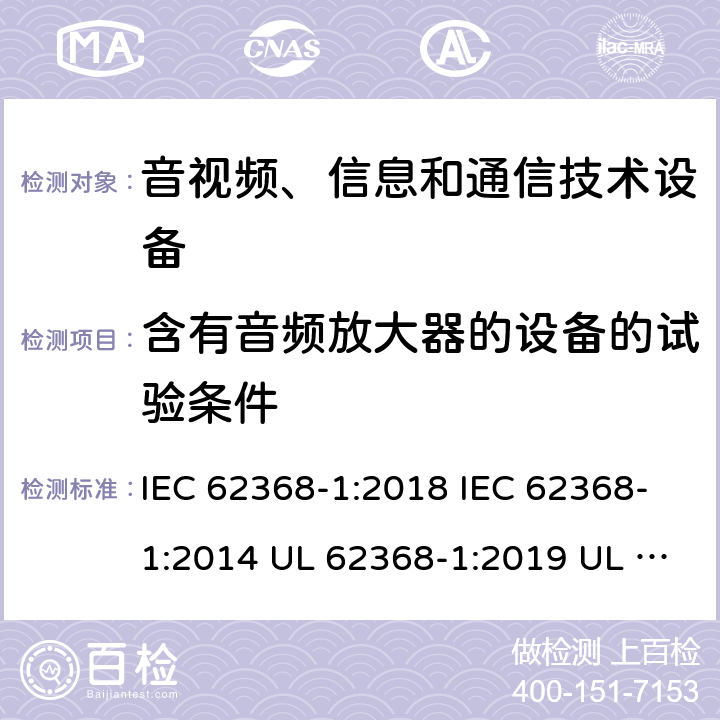 含有音频放大器的设备的试验条件 音频/视频、信息技术和通信技术设备 第1 部分：安全要求 IEC 62368-1:2018 IEC 62368-1:2014 UL 62368-1:2019 UL 62368-1:2014 CAN/CSA C22.2 No. 62368-1-19 Third Edition CAN/CSA C22.2 No. 62368-1-14 Second Edition EN IEC 62368-1:2020+A11:2020 EN 62368-1:2014+A11:2017 BS EN 62368-1:2020+A11:2020 附录E