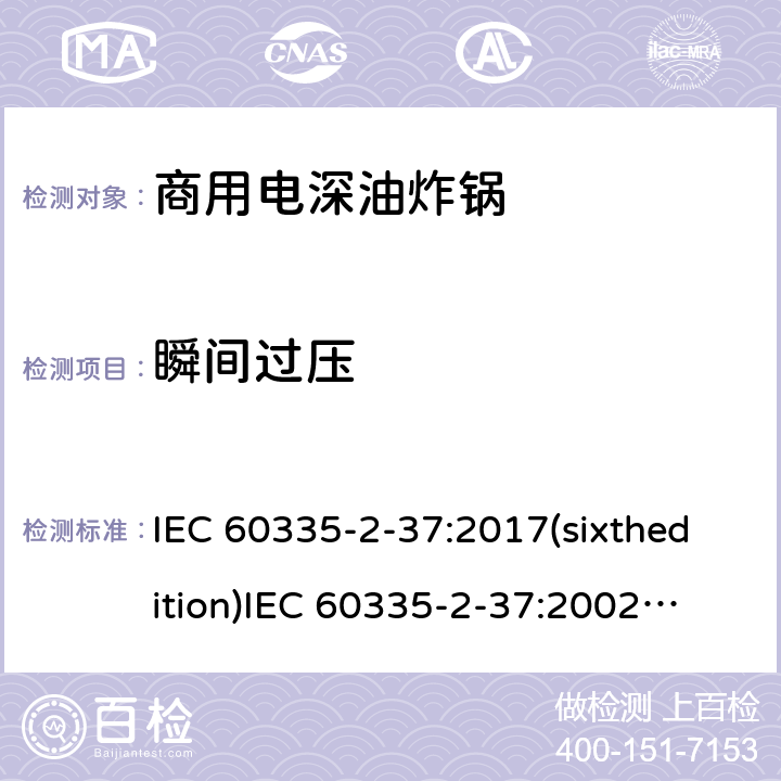 瞬间过压 IEC 60335-2-37 家用和类似用途电器的安全商用电深油炸锅的特殊要求 :2017(sixthedition)
:2002(fifthedition)+A1:2008+A2:2011
EN 60335-2-37:2002+A1:2008+A11:2012+A12:2016
GB 4706.33-2008 14