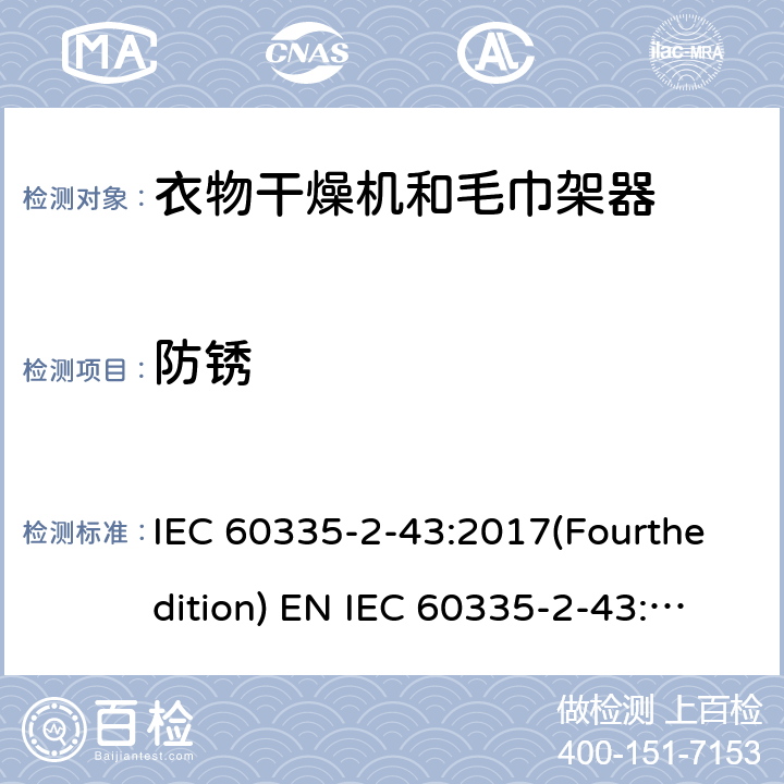 防锈 家用和类似用途电器的安全 衣物干燥机和毛巾架的特殊要求 IEC 60335-2-43:2017(Fourthedition) EN IEC 60335-2-43:2020 + A11:2020 IEC 60335-2-43:2002(Thirdedition)+A1:2005+A2:2008EN 60335-2-43:2003+A1:2006+A2:2008AS/NZS 60335.2.43:2018GB 4706.60-2008 31