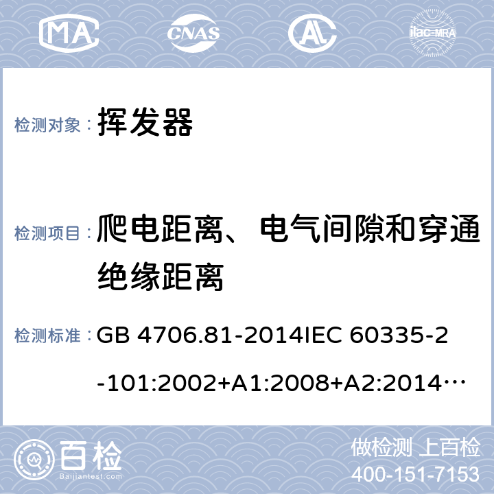 爬电距离、电气间隙和穿通绝缘距离 家用和类似用途电器的安全 挥发器的特殊要求 GB 4706.81-2014
IEC 60335-2-101:2002+A1:2008+A2:2014
EN 60335-2-101:2002+A1:2008+A2:2014
AS/NZS 60335.2.101:2002+A1:2009+A2：2015
SANS 60335-2-101:2016 (Ed. 1.02) 29