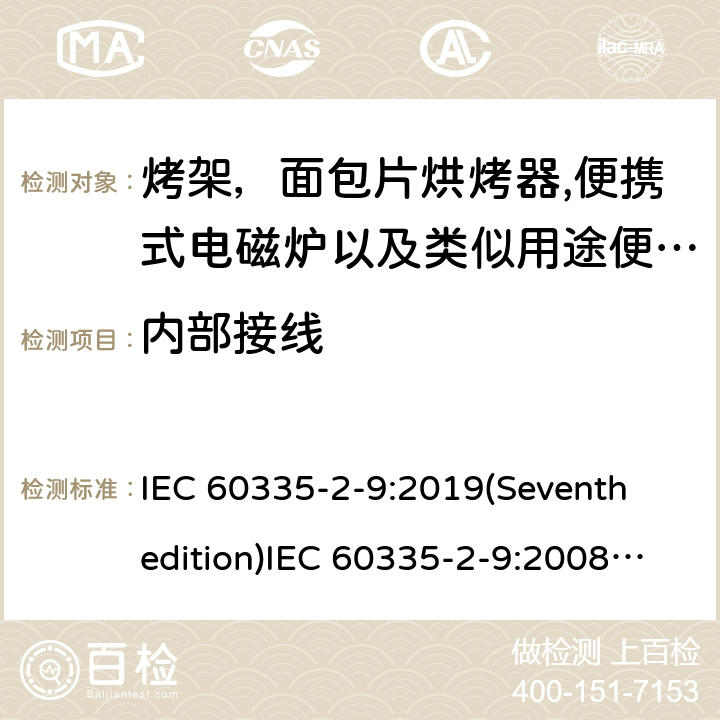 内部接线 家用和类似用途电器的安全 烤架，面包片烘烤器以及类似用途便携式烹饪器具的特殊要求,便携式电磁炉的特殊要求 IEC 60335-2-9:2019(Seventh edition)IEC 60335-2-9:2008(Sixthedition)+A1:2012+A2:2016IEC 60335-2-9:2002(Fifthedition)+A1:2004+A2:2006EN 60335-2-9:2003+A1:2004+A2:2006+A12:2007+A13:2010 AS/NZS 60335.2.9:2020 AS/NZS 60335.2.9:2014+A1:2015+A2:2016+A3:2017GB 4706.14-2008GB 4706.29-2008 23