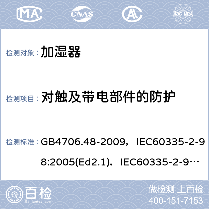 对触及带电部件的防护 家用和类似用途电器的安全 加湿器的特殊要求 GB4706.48-2009，IEC60335-2-98:2005(Ed2.1)，IEC60335-2-98:2002+A1:2004+A2:2008(Ed 2.2),EN60335-2-98:2003+A2:2008 第8章