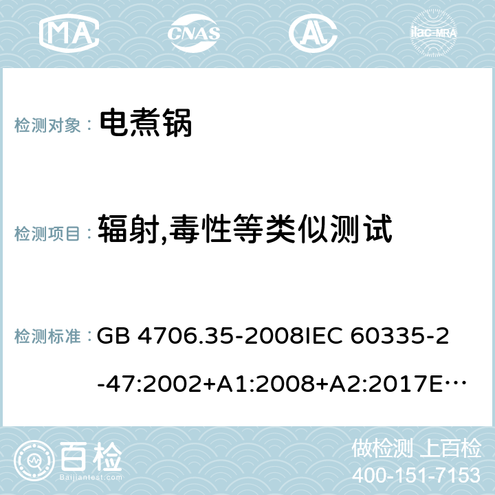 辐射,毒性等类似测试 家用和类似用途电器的安全 商用电煮锅的特殊要求 GB 4706.35-2008
IEC 60335-2-47:2002+A1:2008+A2:2017
EN 60335-2-47:2003+A1:2008+A11:2012 32